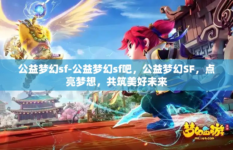 公益梦幻sf-公益梦幻sf吧，公益梦幻SF，点亮梦想，共筑美好未来