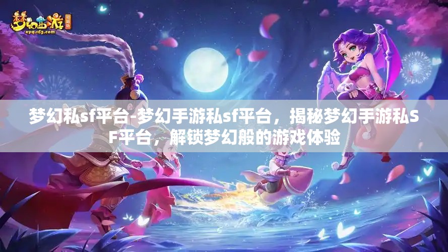 梦幻私sf平台-梦幻手游私sf平台，揭秘梦幻手游私SF平台，解锁梦幻般的游戏体验