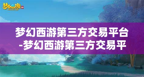 梦幻西游第三方交易平台-梦幻西游第三方交易平台哪个好，梦幻西游，如何选择优质的第三方交易平台