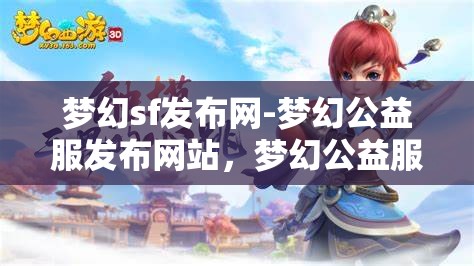 梦幻sf发布网-梦幻公益服发布网站，梦幻公益服发布，探索梦幻SF的无限可能