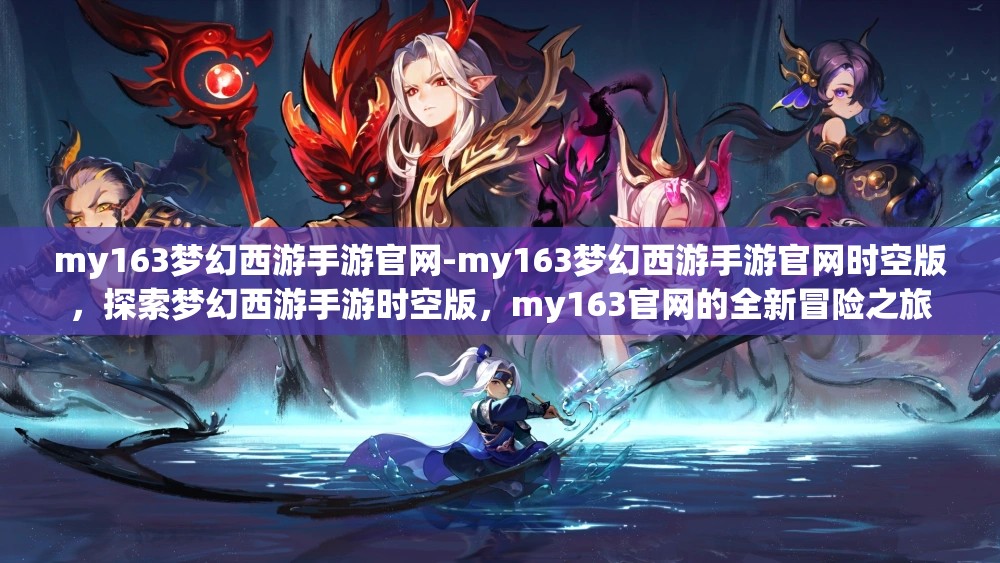 my163梦幻西游手游官网-my163梦幻西游手游官网时空版，探索梦幻西游手游时空版，my163官网的全新冒险之旅