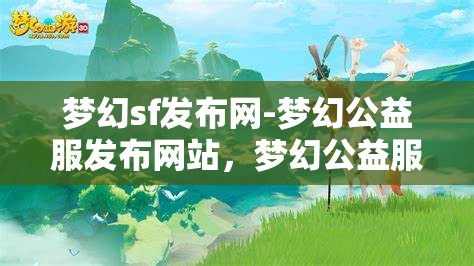 梦幻sf发布网-梦幻公益服发布网站，梦幻公益服发布，探索梦幻SF的无限可能