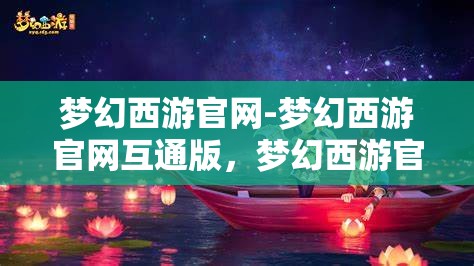 梦幻西游官网-梦幻西游官网互通版，梦幻西游官网互通版，打造全新游戏体验