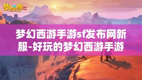 梦幻西游手游sf发布网新服-好玩的梦幻西游手游sf吧，梦幻西游手游SF新服，探索无限乐趣的梦幻世界