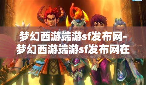 梦幻西游端游sf发布网-梦幻西游端游sf发布网在哪，揭秘梦幻西游端游私服发布网，寻找隐藏的在线资源