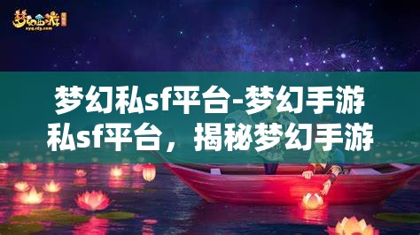 梦幻私sf平台-梦幻手游私sf平台，揭秘梦幻手游私SF平台，解锁梦幻般的游戏体验