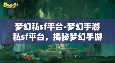 梦幻私sf平台-梦幻手游私sf平台，揭秘梦幻手游私SF平台，解锁梦幻般的游戏体验