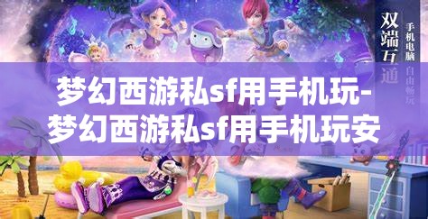梦幻西游私sf用手机玩-梦幻西游私sf用手机玩安全吗，手机玩梦幻西游私服，安全与风险并存的体验