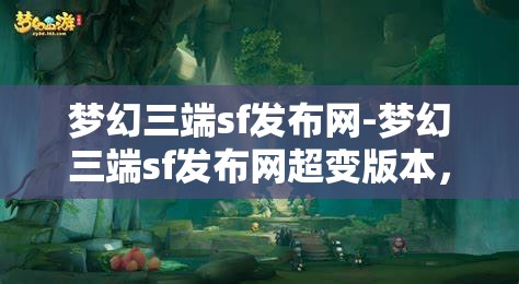 梦幻三端sf发布网-梦幻三端sf发布网超变版本，梦幻三端SF超变版本发布，打造极致游戏体验