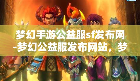 梦幻手游公益服sf发布网-梦幻公益服发布网站，梦幻手游公益服SF发布网，打造梦幻般的游戏体验
