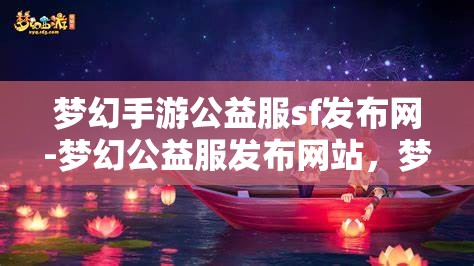 梦幻手游公益服sf发布网-梦幻公益服发布网站，梦幻手游公益服SF发布网，打造梦幻般的游戏体验