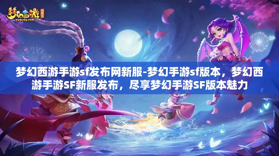 梦幻西游手游sf发布网新服-梦幻手游sf版本，梦幻西游手游SF新服发布，尽享梦幻手游SF版本魅力