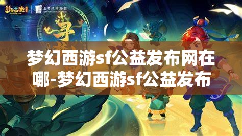 梦幻西游sf公益发布网在哪-梦幻西游sf公益发布网在哪看，揭秘梦幻西游SF公益发布网，如何找到并安全访问