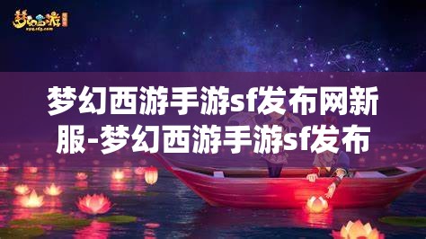 梦幻西游手游sf发布网新服-梦幻西游手游sf发布网站，梦幻西游手游SF新服发布，探索无限可能的仙境之旅