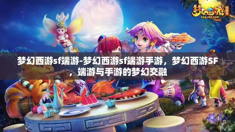 梦幻西游sf端游-梦幻西游sf端游手游，梦幻西游SF，端游与手游的梦幻交融