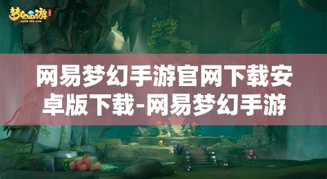 网易梦幻手游官网下载安卓版下载-网易梦幻手游官网下载安卓版下载怎么安装，网易梦幻手游安卓版下载及安装指南