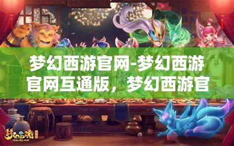 梦幻西游官网-梦幻西游官网互通版，梦幻西游官网互通版，打造全新游戏体验