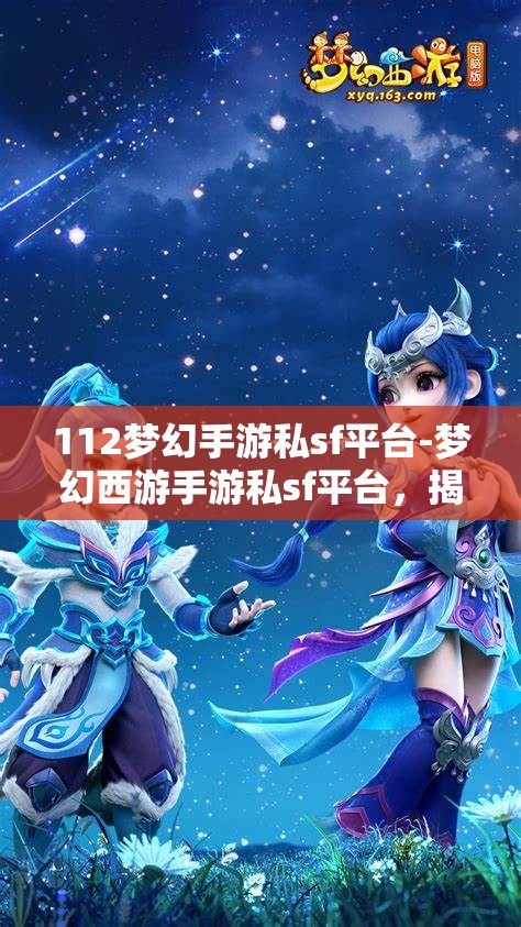 112梦幻手游私sf平台-梦幻西游手游私sf平台，揭秘112梦幻手游私服平台，梦幻西游手游的非法替代品