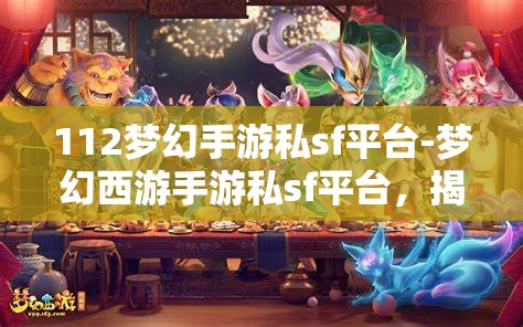 112梦幻手游私sf平台-梦幻西游手游私sf平台，揭秘112梦幻手游私服平台，梦幻西游手游的非法替代品