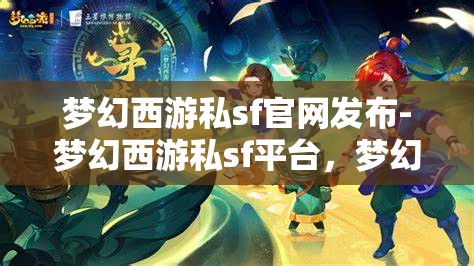 梦幻西游私sf官网发布-梦幻西游私sf平台，梦幻西游私服官网发布，解锁全新私服平台体验