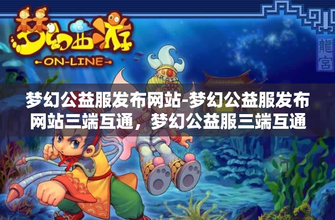 梦幻公益服发布网站-梦幻公益服发布网站三端互通，梦幻公益服三端互通发布平台