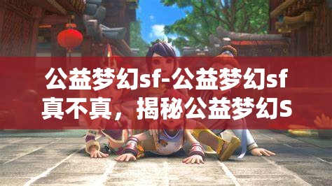 公益梦幻sf-公益梦幻sf真不真，揭秘公益梦幻SF，真与假的交织