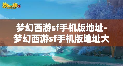 梦幻西游sf手机版地址-梦幻西游sf手机版地址大全，梦幻西游SF手机版地址大全，解锁游戏新体验