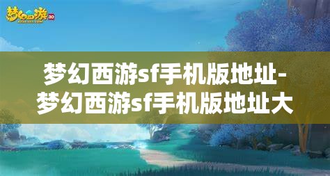 梦幻西游sf手机版地址-梦幻西游sf手机版地址大全，梦幻西游SF手机版地址大全，解锁游戏新体验