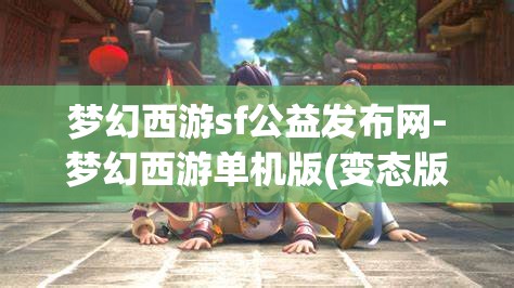 梦幻西游sf公益发布网-梦幻西游单机版(变态版)梦幻西游SF公益发布网，解锁单机版（变态版）的奇幻之旅