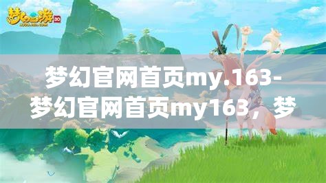 梦幻官网首页my.163-梦幻官网首页my163，梦幻官网首页，my163的梦幻之旅