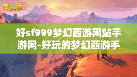 好sf999梦幻西游网站手游网-好玩的梦幻西游手游sf吧，探索梦幻西游手游SF，解锁SF999的无限乐趣