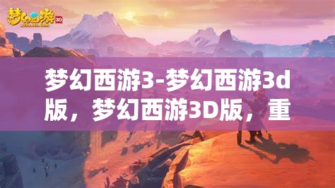 梦幻西游3-梦幻西游3d版，梦幻西游3D版，重温经典，再启冒险之旅