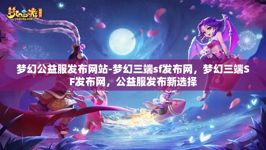 梦幻公益服发布网站-梦幻三端sf发布网，梦幻三端SF发布网，公益服发布新选择