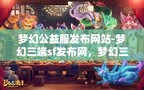 梦幻公益服发布网站-梦幻三端sf发布网，梦幻三端SF发布网，公益服发布新选择