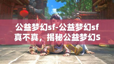 公益梦幻sf-公益梦幻sf真不真，揭秘公益梦幻SF，真与假的交织