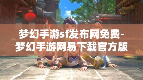 梦幻手游sf发布网免费-梦幻手游网易下载官方版，免费畅玩梦幻手游，官方版与SF发布网的选择与比较