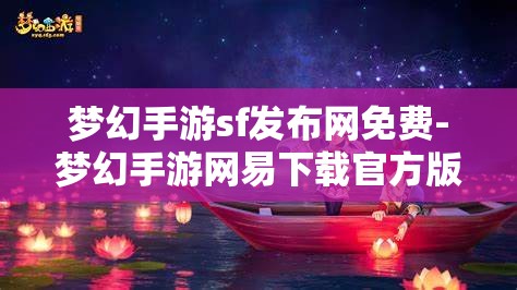 梦幻手游sf发布网免费-梦幻手游网易下载官方版，免费畅玩梦幻手游，官方版与SF发布网的选择与比较
