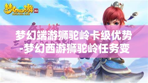 梦幻端游狮驼岭卡级优势-梦幻西游狮驼岭任务变什么卡，梦幻西游狮驼岭，卡级策略与任务变身优势解析