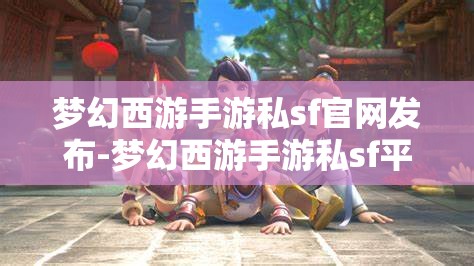 梦幻西游手游私sf官网发布-梦幻西游手游私sf平台，揭秘梦幻西游手游私服平台，官方发布与玩家探索的双重世界