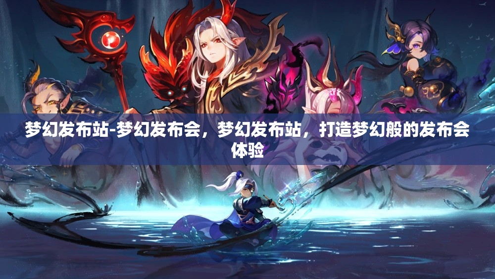梦幻发布站-梦幻发布会，梦幻发布站，打造梦幻般的发布会体验