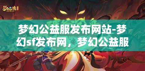 梦幻公益服发布网站-梦幻sf发布网，梦幻公益服发布网，探索梦幻SF的无限可能