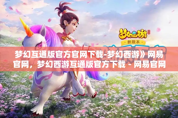 梦幻互通版官方官网下载-梦幻西游》网易官网，梦幻西游互通版官方下载 - 网易官网