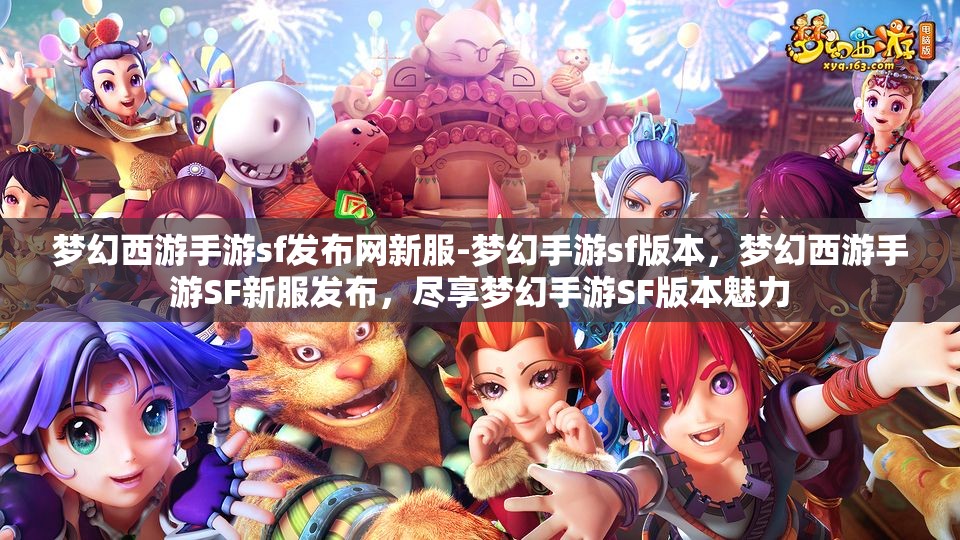 梦幻西游手游sf发布网新服-梦幻手游sf版本,梦幻西游手游SF新服发布,尽享梦幻手游SF版本魅力