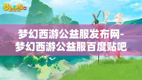 梦幻西游公益服发布网-梦幻西游公益服百度贴吧，梦幻西游公益服发布网，解锁游戏新体验的百度贴吧