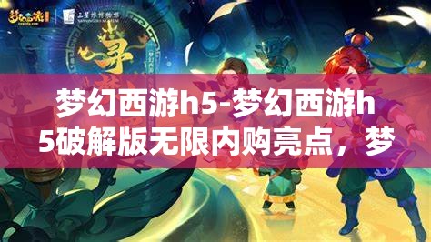 梦幻西游h5-梦幻西游h5破解版无限内购亮点，梦幻西游h5破解版，无限内购的梦幻体验与亮点揭秘