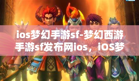 ios梦幻手游sf-梦幻西游手游sf发布网ios，iOS梦幻西游手游SF发布网，解锁梦幻之旅