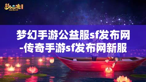 梦幻手游公益服sf发布网-传奇手游sf发布网新服，梦幻手游公益服SF发布网与传奇手游SF新服发布