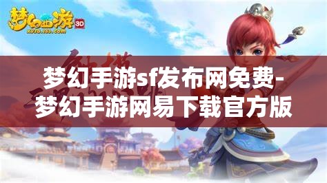 梦幻手游sf发布网免费-梦幻手游网易下载官方版，免费畅玩梦幻手游，官方版与SF发布网的选择与比较