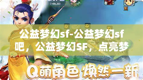 公益梦幻sf-公益梦幻sf吧，公益梦幻SF，点亮梦想，共筑美好未来