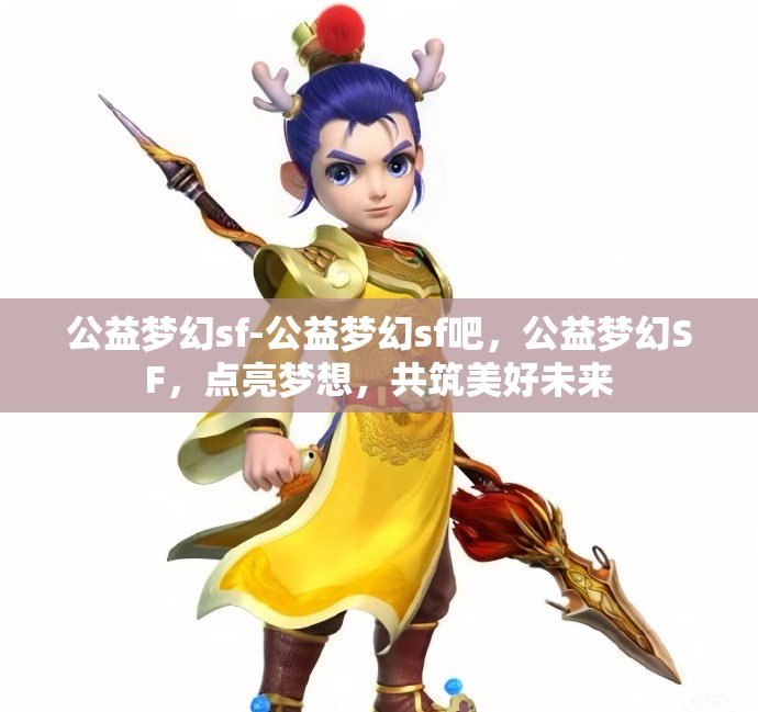 公益梦幻sf-公益梦幻sf吧，公益梦幻SF，点亮梦想，共筑美好未来